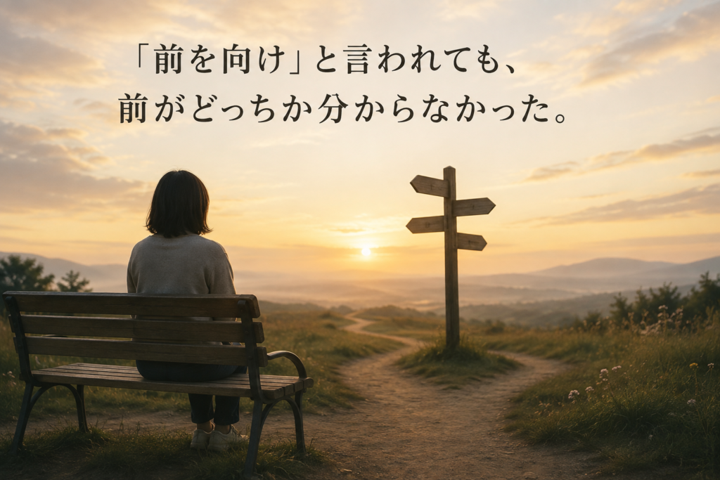 前を向けと言われても前がどっちか分からなかった